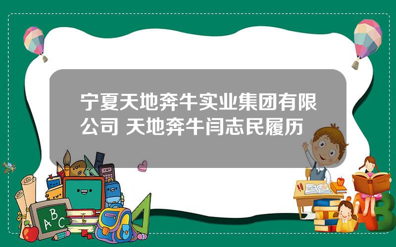 宁夏天地奔牛实业集团有限公司 天地奔牛闫志民履历